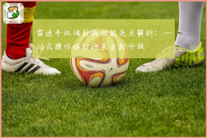 雷速手机端新版功能亮点解析：一站式操作体验迎来全新升级
