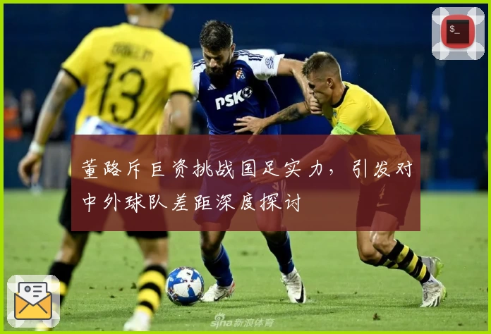 董路斥巨资挑战国足实力，引发对中外球队差距深度探讨
