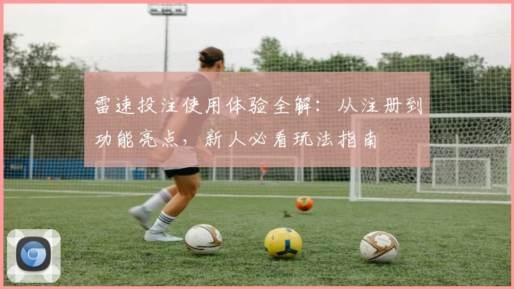 雷速投注使用体验全解：从注册到功能亮点，新人必看玩法指南