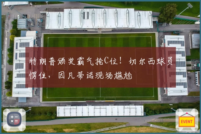 特朗普颁奖霸气抢C位！切尔西球员愣住，因凡蒂诺现场尴尬