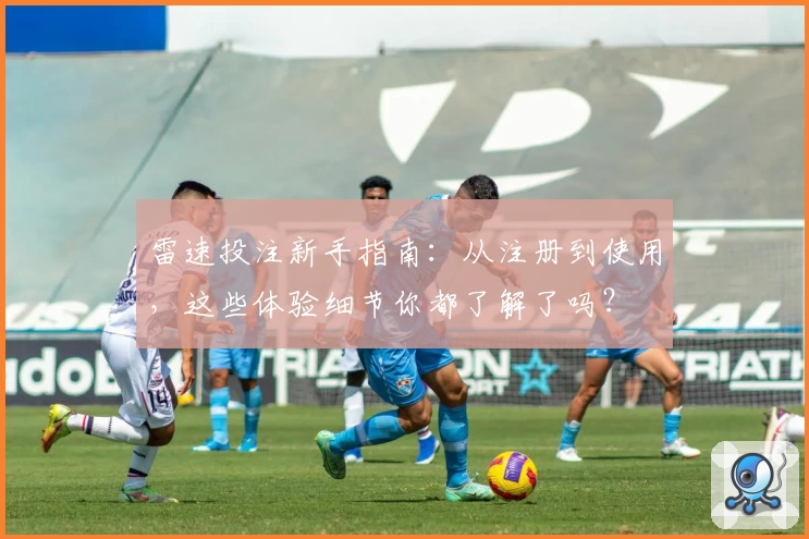 雷速投注新手指南：从注册到使用，这些体验细节你都了解了吗？
