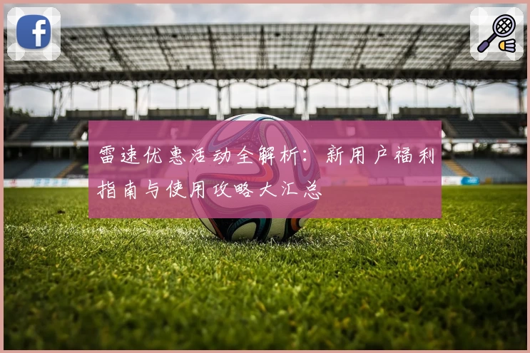 雷速优惠活动全解析：新用户福利指南与使用攻略大汇总