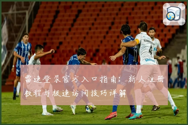 雷速登录官方入口指南：新人注册教程与极速访问技巧详解