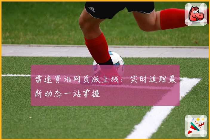 雷速资讯网页版上线，实时追踪最新动态一站掌握