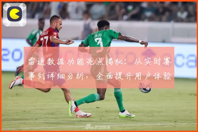 雷速数据功能亮点揭秘：从实时赛事到详细分析，全面提升用户体验