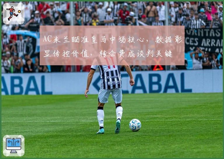 AC米兰瞄准皇马中场核心，数据彰显传控价值，转会费成谈判关键