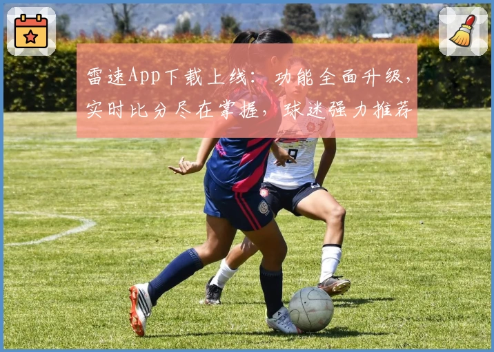 雷速App下载上线：功能全面升级，实时比分尽在掌握，球迷强力推荐